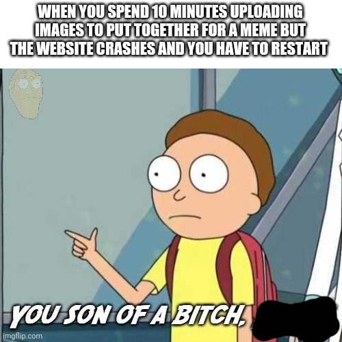Just now happened to me |  WHEN YOU SPEND 10 MINUTES UPLOADING IMAGES TO PUT TOGETHER FOR A MEME BUT THE WEBSITE CRASHES AND YOU HAVE TO RESTART | image tagged in you son of a bitch i'm in | made w/ Imgflip meme maker