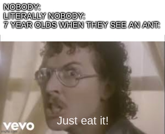 mmmm spicyyyy | NOBODY:
LITERALLY NOBODY:
7 YEAR OLDS WHEN THEY SEE AN ANT:; Just eat it! | image tagged in white background,memes,weird al yankovic,funny,literally,nobody | made w/ Imgflip meme maker