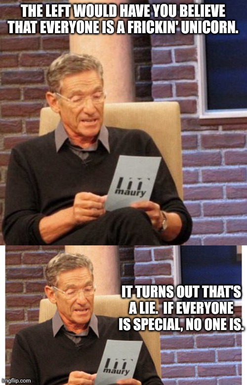Been absent guys... Sorry | THE LEFT WOULD HAVE YOU BELIEVE THAT EVERYONE IS A FRICKIN' UNICORN. IT TURNS OUT THAT'S A LIE.  IF EVERYONE IS SPECIAL, NO ONE IS. | image tagged in memes,maury lie detector,maury the results are in | made w/ Imgflip meme maker