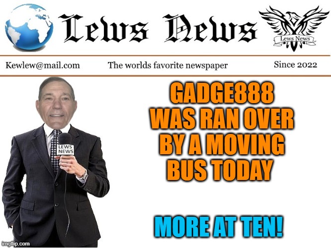 GADGE888 WAS RAN OVER BY A MOVING BUS TODAY MORE AT TEN! | image tagged in lews news | made w/ Imgflip meme maker