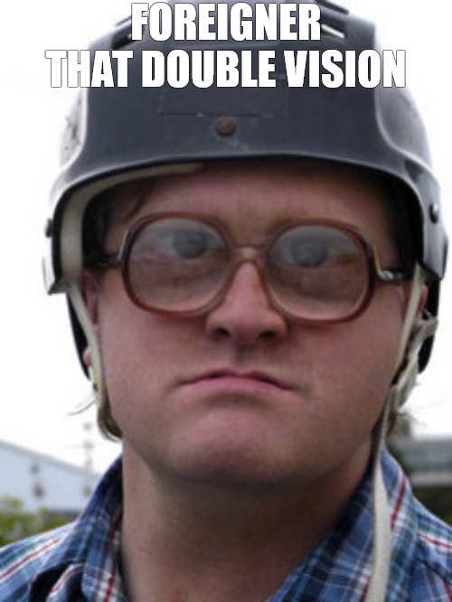 YO | FOREIGNER  THAT DOUBLE VISION | image tagged in bubbles trailer park boys | made w/ Imgflip meme maker