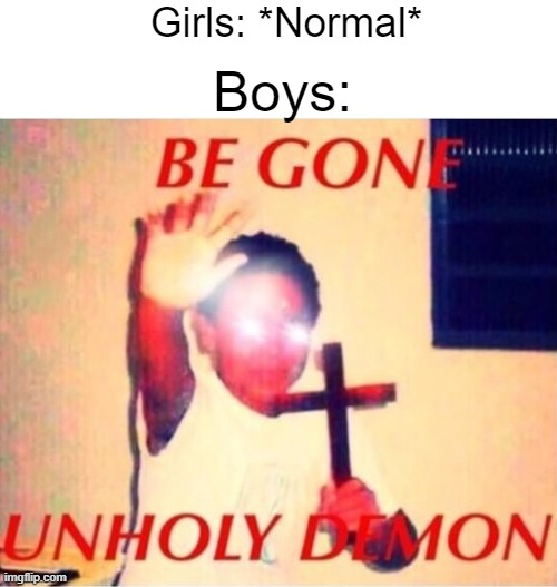 a | Girls: *Normal*; Boys: | image tagged in be gone unholy demon | made w/ Imgflip meme maker