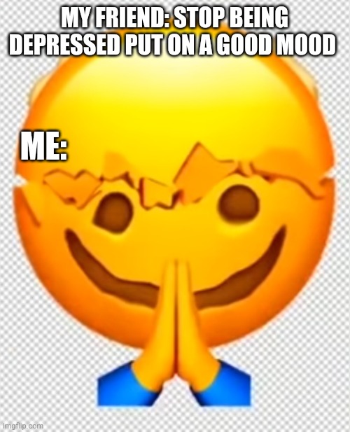 I'm fine : / | MY FRIEND: STOP BEING DEPRESSED PUT ON A GOOD MOOD; ME: | image tagged in this is fine | made w/ Imgflip meme maker