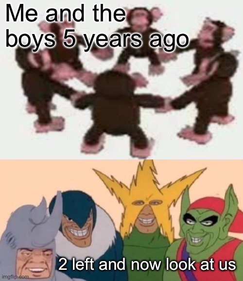 Me and the boys 5 years ago; 2 left and now look at us | image tagged in memes,me and the boys | made w/ Imgflip meme maker