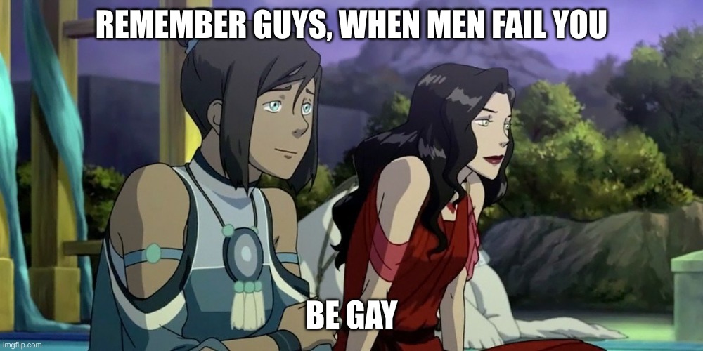korrasami>> | REMEMBER GUYS, WHEN MEN FAIL YOU; BE GAY | made w/ Imgflip meme maker
