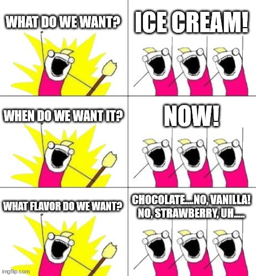 What Do We Want 3 Meme | WHAT DO WE WANT? ICE CREAM! WHEN DO WE WANT IT? NOW! WHAT FLAVOR DO WE WANT? CHOCOLATE....NO, VANILLA! NO, STRAWBERRY, UH..... | image tagged in memes,what do we want 3 | made w/ Imgflip meme maker
