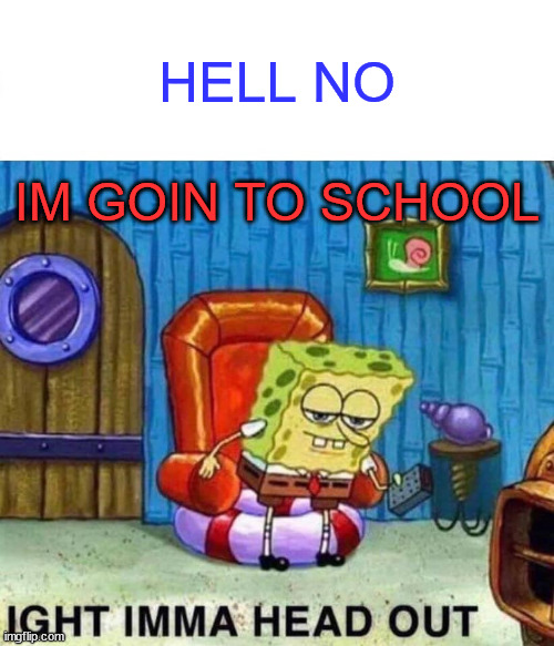 Spongebob Ight Imma Head Out | HELL NO; IM GOIN TO SCHOOL | image tagged in memes,spongebob ight imma head out | made w/ Imgflip meme maker