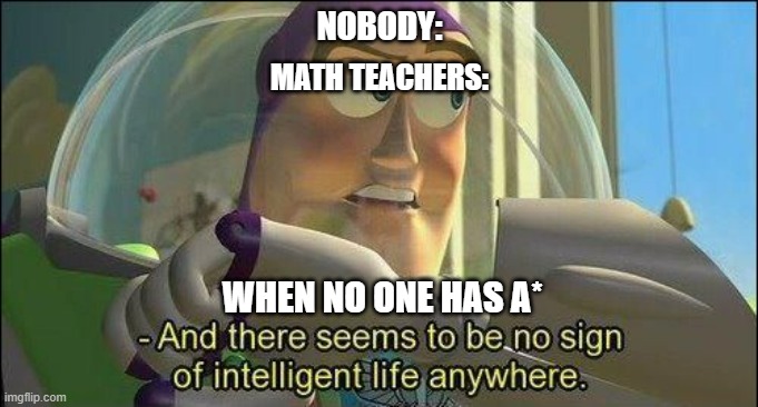 No sign of intelligent life | NOBODY:; MATH TEACHERS:; WHEN NO ONE HAS A* | image tagged in no sign of intelligent life | made w/ Imgflip meme maker