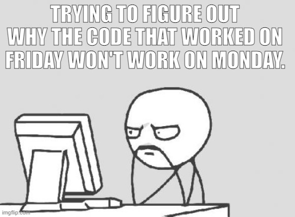 This is some whole new level of pain. | TRYING TO FIGURE OUT WHY THE CODE THAT WORKED ON FRIDAY WON'T WORK ON MONDAY. | image tagged in memes,computer guy | made w/ Imgflip meme maker