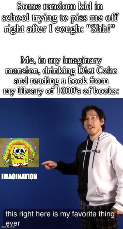 It's Wednesday, my dudes. (Just 4.5 days!) | Some random kid in school trying to piss me off right after I cough: "Shh!"; Me, in my imaginary mansion, drinking Diet Coke and reading a book from my library of 1000's of books:; IMAGINATION | image tagged in this right here is my favorite thing ever,school,summer vacation,markiplier,imagination spongebob,imagination | made w/ Imgflip meme maker