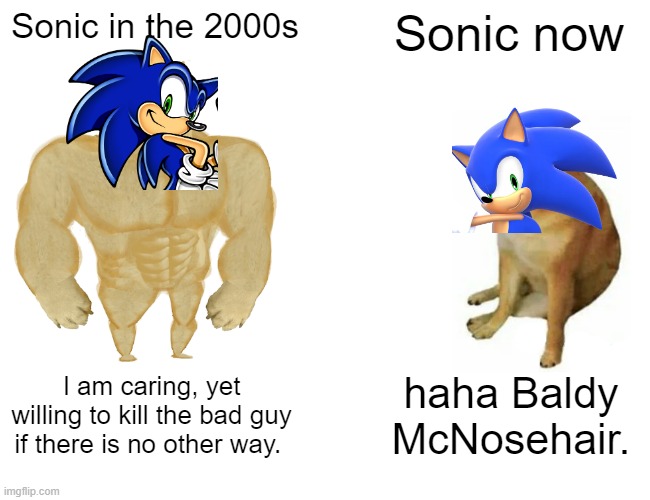 Buff Doge vs. Cheems | Sonic in the 2000s; Sonic now; I am caring, yet willing to kill the bad guy if there is no other way. haha Baldy McNosehair. | image tagged in memes,buff doge vs cheems | made w/ Imgflip meme maker