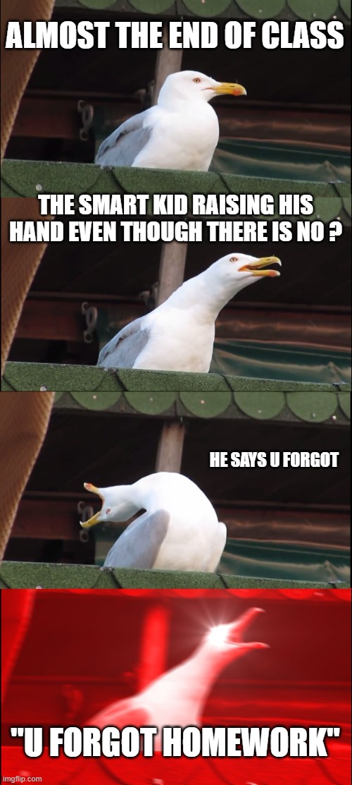 Inhaling Seagull |  ALMOST THE END OF CLASS; THE SMART KID RAISING HIS HAND EVEN THOUGH THERE IS NO ? HE SAYS U FORGOT; "U FORGOT HOMEWORK" | image tagged in memes,inhaling seagull | made w/ Imgflip meme maker