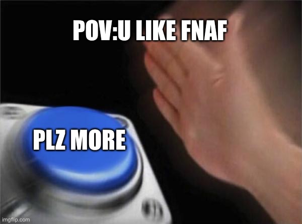 Fnaf fandom be like: | POV:U LIKE FNAF; PLZ MORE | image tagged in memes,blank nut button | made w/ Imgflip meme maker