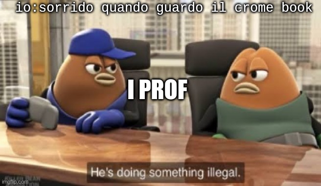 He is doing something illegal | io:sorrido quando guardo il crome book; I PROF | image tagged in he is doing something illegal,school,school meme | made w/ Imgflip meme maker