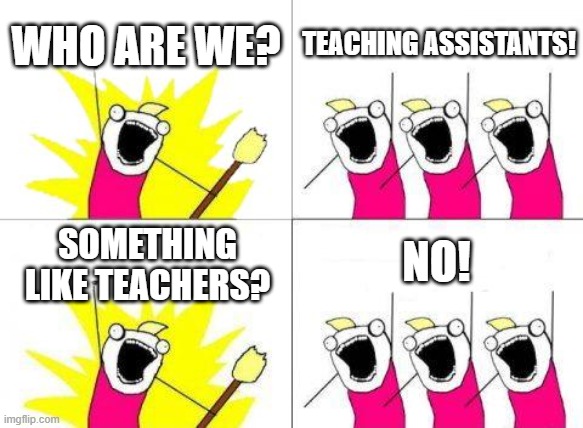 Life as a Teaching Assistant (3) |  WHO ARE WE? TEACHING ASSISTANTS! NO! SOMETHING LIKE TEACHERS? | image tagged in memes,what do we want | made w/ Imgflip meme maker