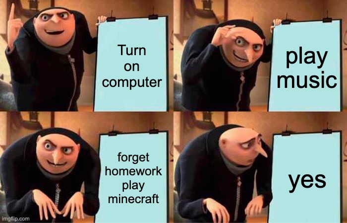 gud | Turn on computer; play music; forget homework play minecraft; yes | image tagged in memes,gru's plan,yes | made w/ Imgflip meme maker