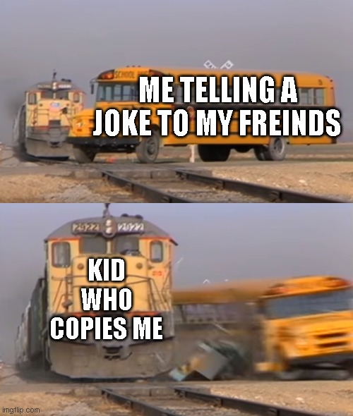 SOO TRU AND I HATE IT | ME TELLING A JOKE TO MY FREINDS; KID WHO COPIES ME | image tagged in a train hitting a school bus | made w/ Imgflip meme maker