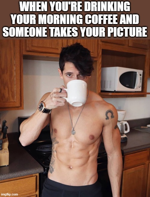 Drinking Your Morning Coffee And Someone Takes Your Picture | WHEN YOU'RE DRINKING YOUR MORNING COFFEE AND SOMEONE TAKES YOUR PICTURE | image tagged in coffee,drinking,shirtless,hot,funny,memes | made w/ Imgflip meme maker