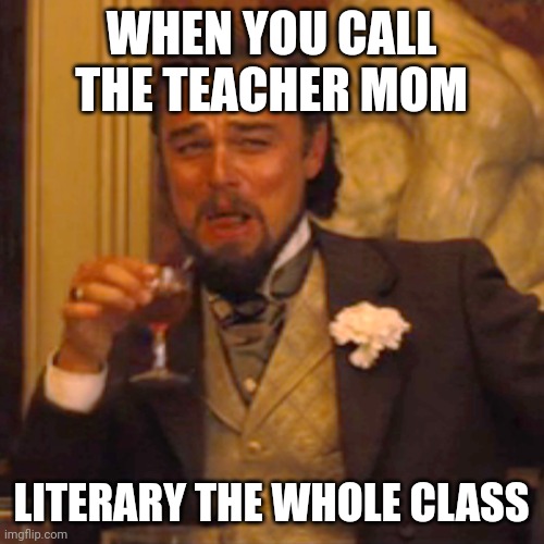 Laughing Leo | WHEN YOU CALL THE TEACHER MOM; LITERARY THE WHOLE CLASS | image tagged in memes,laughing leo | made w/ Imgflip meme maker