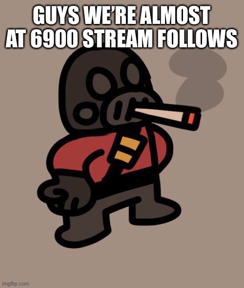 lesgo | GUYS WE’RE ALMOST AT 6900 STREAM FOLLOWS | image tagged in pyro smokes a fat blunt | made w/ Imgflip meme maker