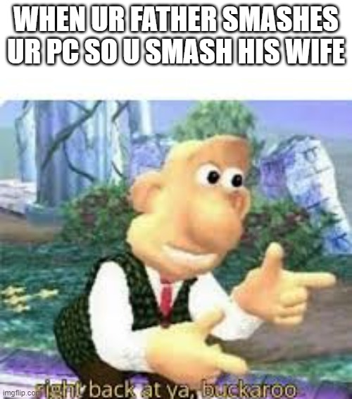 lol | WHEN UR FATHER SMASHES UR PC SO U SMASH HIS WIFE | image tagged in right back at ya buckaroo | made w/ Imgflip meme maker