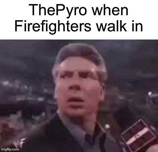 Pyro note: NO STOP I WORKED HARD ON THAT NOOO | ThePyro when Firefighters walk in | image tagged in x when x walks in | made w/ Imgflip meme maker