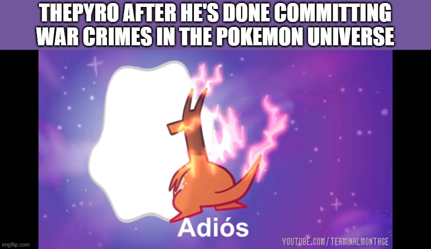 Adiós Giganamax Charizard | THEPYRO AFTER HE'S DONE COMMITTING WAR CRIMES IN THE POKEMON UNIVERSE | image tagged in adi s giganamax charizard | made w/ Imgflip meme maker