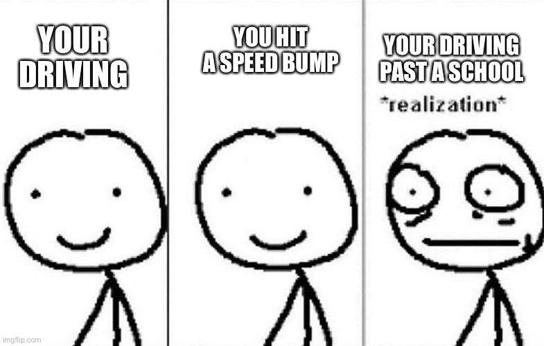 Oh god no | YOUR DRIVING; YOUR DRIVING PAST A SCHOOL; YOU HIT A SPEED BUMP | image tagged in realization | made w/ Imgflip meme maker