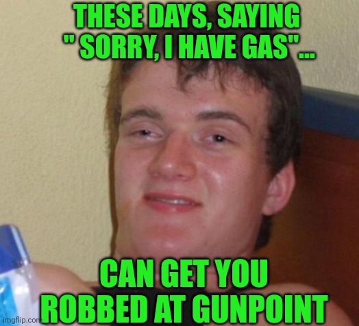 Where do I put it all ???..... |  THESE DAYS, SAYING  " SORRY, I HAVE GAS"... CAN GET YOU ROBBED AT GUNPOINT | image tagged in memes,10 guy | made w/ Imgflip meme maker