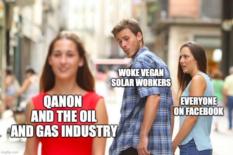 Distracted Boyfriend Meme | WOKE VEGAN SOLAR WORKERS; QANON 
AND THE OIL AND GAS INDUSTRY; EVERYONE ON FACEBOOK | image tagged in memes,distracted boyfriend | made w/ Imgflip meme maker