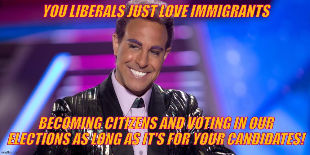 Hunger Games - Caesar Flickerman (Stanley Tucci) "Is that so?" | YOU LIBERALS JUST LOVE IMMIGRANTS BECOMING CITIZENS AND VOTING IN OUR ELECTIONS AS LONG AS IT'S FOR YOUR CANDIDATES! | image tagged in hunger games - caesar flickerman stanley tucci is that so | made w/ Imgflip meme maker