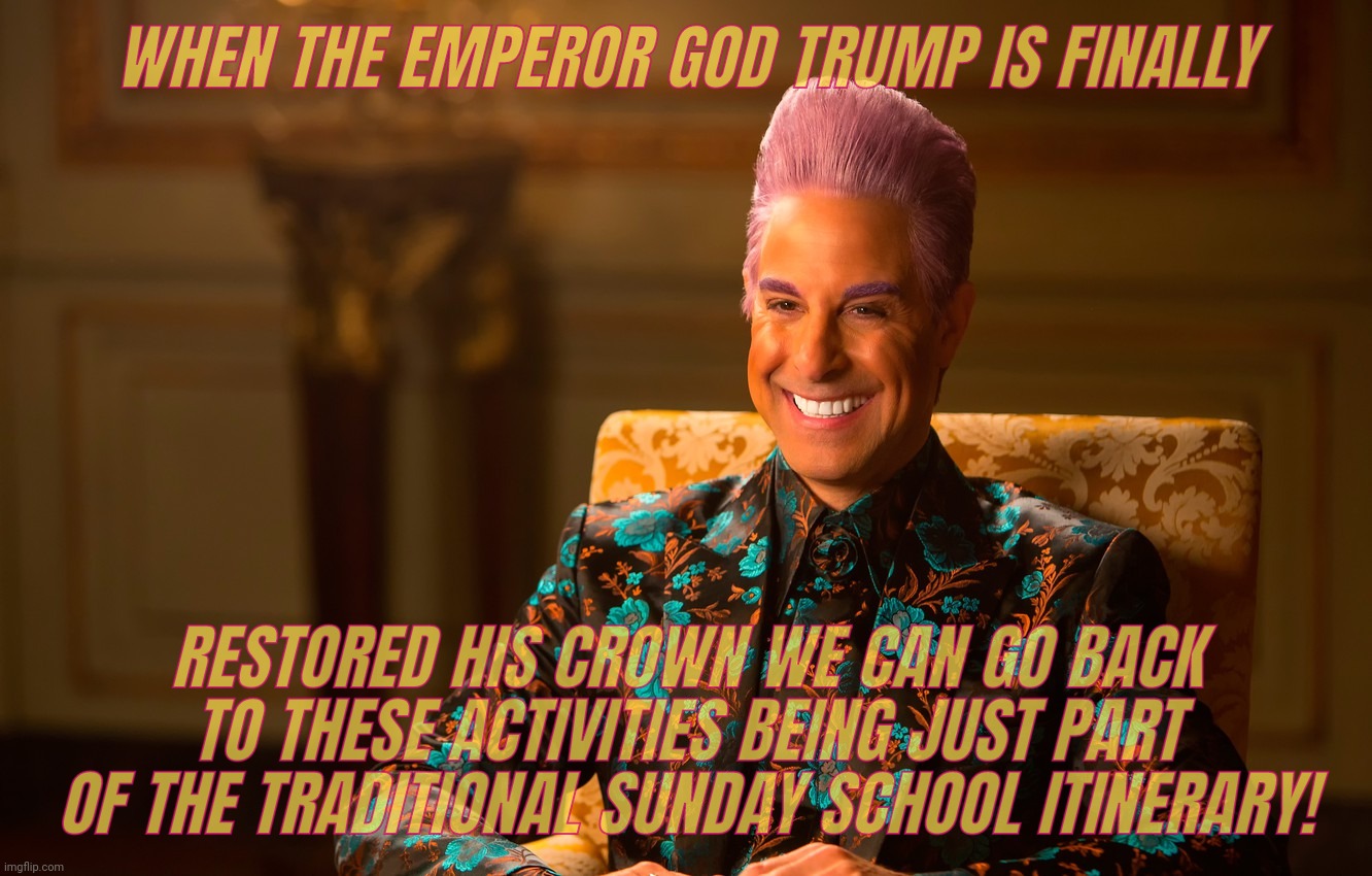 Caesar Fl | WHEN THE EMPEROR GOD TRUMP IS FINALLY RESTORED HIS CROWN WE CAN GO BACK TO THESE ACTIVITIES BEING JUST PART OF THE TRADITIONAL SUNDAY SCHOOL | image tagged in caesar fl | made w/ Imgflip meme maker