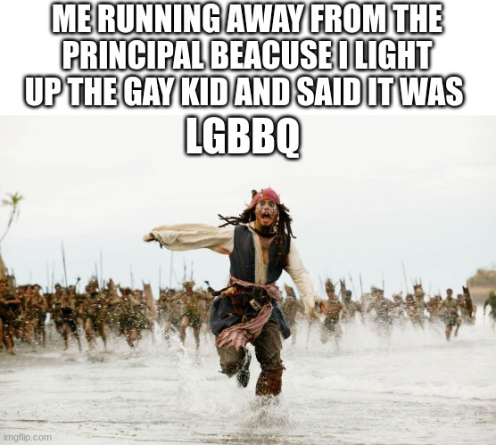yeah.. | ME RUNNING AWAY FROM THE PRINCIPAL BEACUSE I LIGHT UP THE GAY KID AND SAID IT WAS; LGBBQ | image tagged in run away,pirates of the carribean,damn i made a tag,stop upvote begging,lgbbq,lol | made w/ Imgflip meme maker