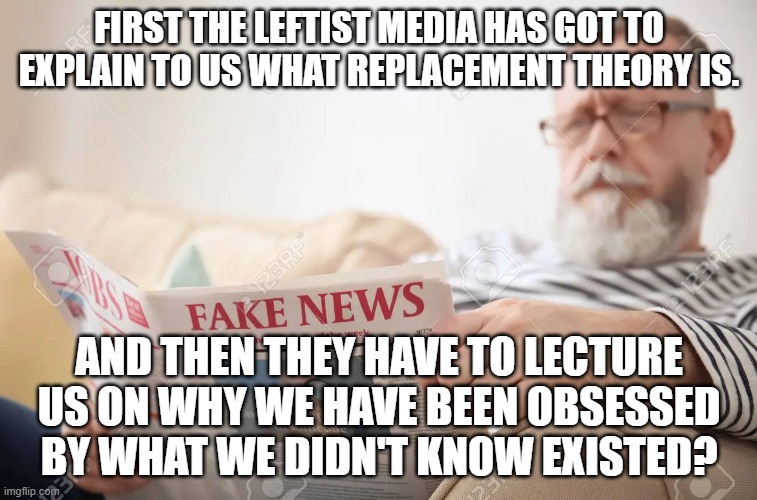 Never heard of it, but then am told by a leftist press that I am obsessed with it due to melanin ratio count. | FIRST THE LEFTIST MEDIA HAS GOT TO EXPLAIN TO US WHAT REPLACEMENT THEORY IS. AND THEN THEY HAVE TO LECTURE US ON WHY WE HAVE BEEN OBSESSED BY WHAT WE DIDN'T KNOW EXISTED? | image tagged in leftist controlled media | made w/ Imgflip meme maker