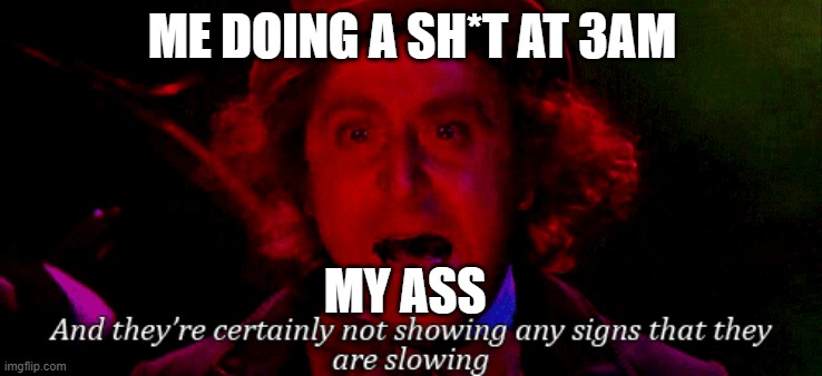 my ass at 3 am | ME DOING A SH*T AT 3AM; MY ASS | image tagged in willy wonka | made w/ Imgflip meme maker