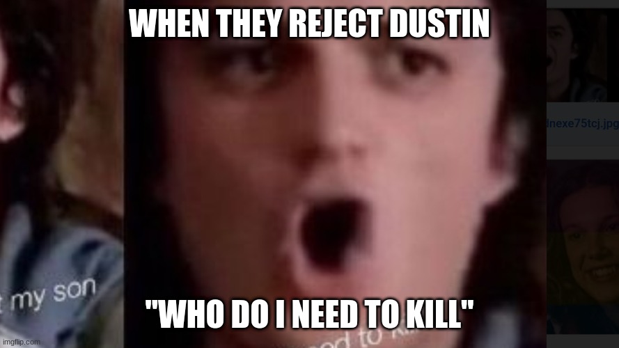 Steve | WHEN THEY REJECT DUSTIN; "WHO DO I NEED TO KILL" | image tagged in stranger things | made w/ Imgflip meme maker