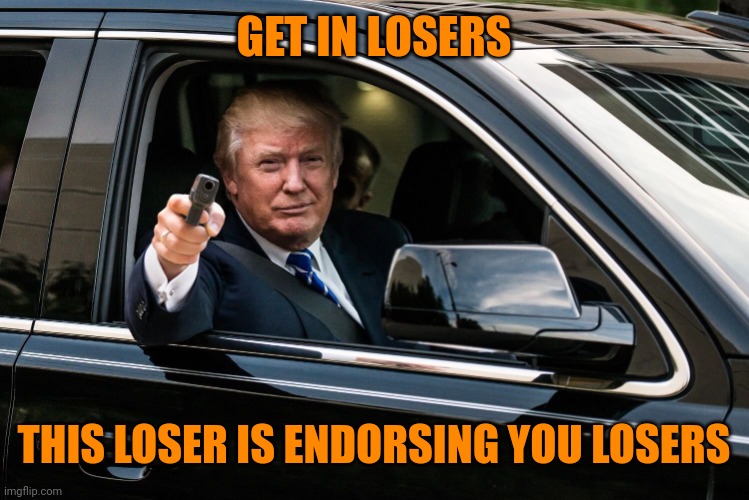 Losers gonna lose | GET IN LOSERS; THIS LOSER IS ENDORSING YOU LOSERS | image tagged in trump get in | made w/ Imgflip meme maker