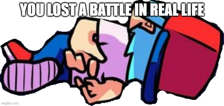 offf | YOU LOST A BATTLE IN REAL LIFE | image tagged in boyfriend is dead | made w/ Imgflip meme maker