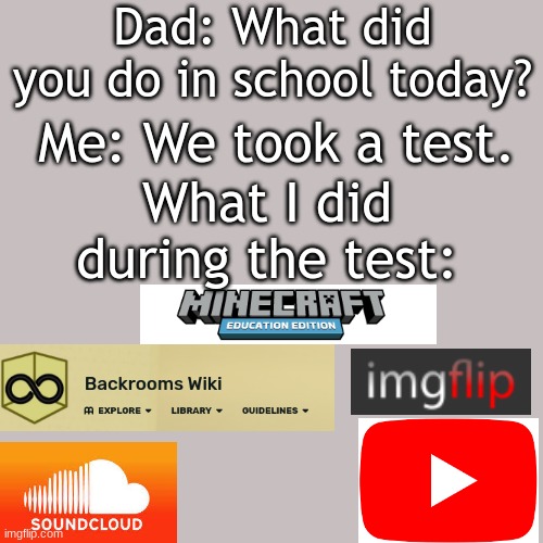 *Not a true story |  Dad: What did you do in school today? Me: We took a test. What I did during the test: | image tagged in memes,blank transparent square | made w/ Imgflip meme maker