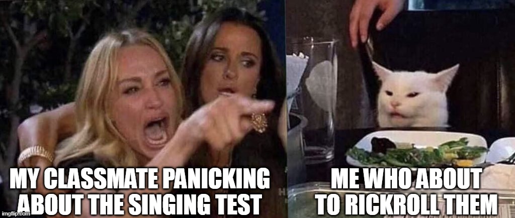 based on a true story | MY CLASSMATE PANICKING ABOUT THE SINGING TEST; ME WHO ABOUT TO RICKROLL THEM | image tagged in woman yelling at cat,rickroll | made w/ Imgflip meme maker