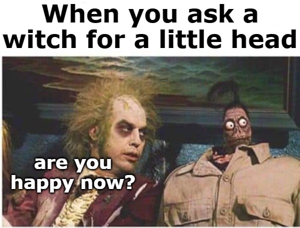 When you ask a witch for a little head; are you happy now? | image tagged in boo | made w/ Imgflip meme maker