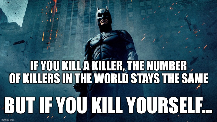 Batman hero | IF YOU KILL A KILLER, THE NUMBER OF KILLERS IN THE WORLD STAYS THE SAME; BUT IF YOU KILL YOURSELF… | image tagged in batman hero | made w/ Imgflip meme maker