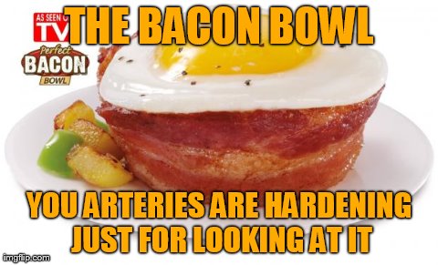 THE BACON BOWL YOU ARTERIES ARE HARDENING JUST FOR LOOKING AT IT | image tagged in funny,food | made w/ Imgflip meme maker