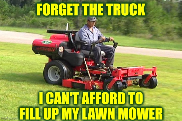 Gas | FORGET THE TRUCK; I CAN'T AFFORD TO FILL UP MY LAWN MOWER | image tagged in landscaper on a riding lawn mower,memes,gas prices,gasoline,oil prices | made w/ Imgflip meme maker