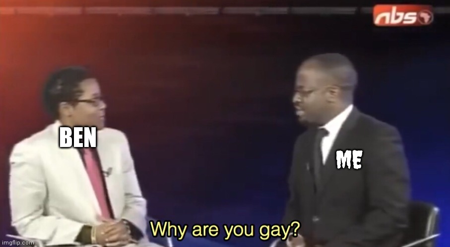 Why are you gay | BEN ME | image tagged in why are you gay | made w/ Imgflip meme maker
