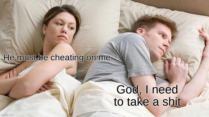 I Bet He's Thinking About Other Women Meme | He must be cheating on me; God, I need to take a shit | image tagged in memes,i bet he's thinking about other women | made w/ Imgflip meme maker