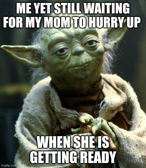 pov you got to leave | ME YET STILL WAITING FOR MY MOM TO HURRY UP; WHEN SHE IS GETTING READY | image tagged in memes,star wars yoda | made w/ Imgflip meme maker