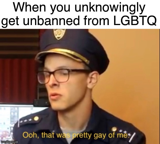 I need to be rebanned RIGHT NOW | When you unknowingly get unbanned from LGBTQ | made w/ Imgflip meme maker