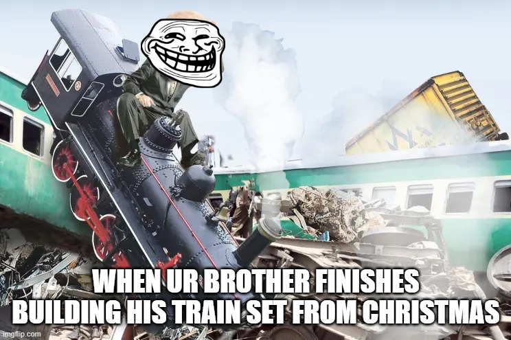 train wreck | WHEN UR BROTHER FINISHES BUILDING HIS TRAIN SET FROM CHRISTMAS | image tagged in train wreck | made w/ Imgflip meme maker