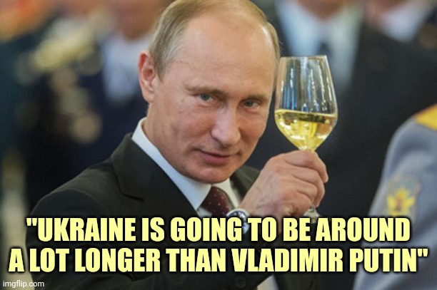 True | "UKRAINE IS GOING TO BE AROUND A LOT LONGER THAN VLADIMIR PUTIN" | image tagged in putin cheers,true story,vladimir putin,ukraine,reality vs alternative reality | made w/ Imgflip meme maker